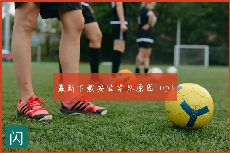 最新下载安装常见原因Top3