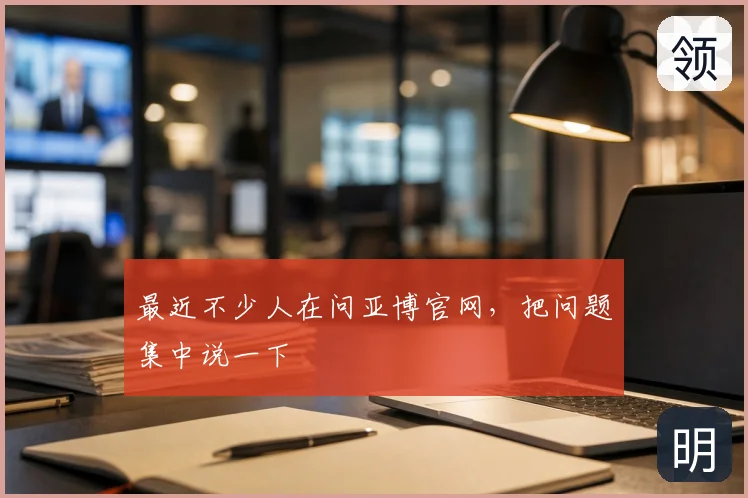 最近不少人在问亚博官网，把问题集中说一下